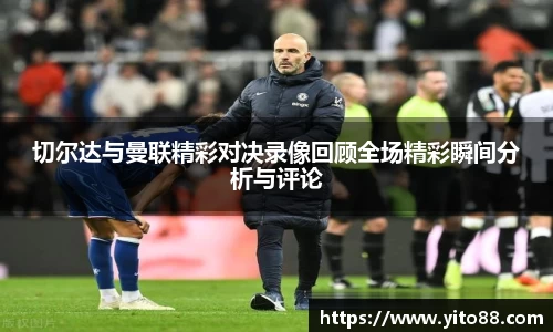 切尔达与曼联精彩对决录像回顾全场精彩瞬间分析与评论
