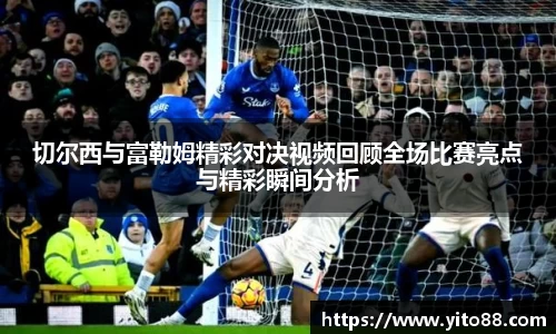 切尔西与富勒姆精彩对决视频回顾全场比赛亮点与精彩瞬间分析