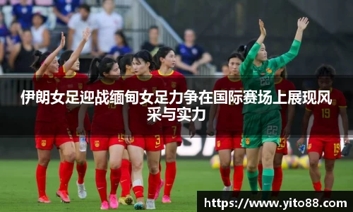 伊朗女足迎战缅甸女足力争在国际赛场上展现风采与实力